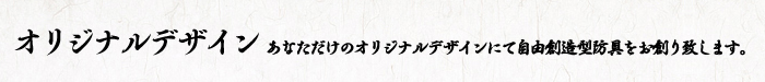 オリジナルデザイン｜あなただけのオリジナルデザインにて自由創造型防具をお創り致します。